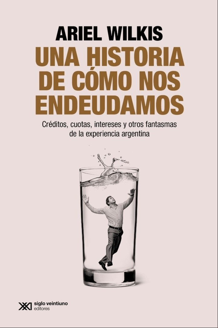 Una historia de cómo nos endeudamos. Créditos, cuotas, intereses y otros fantasmas de la experiencia argentina, de Ariel Wilkis (Siglo XXI).